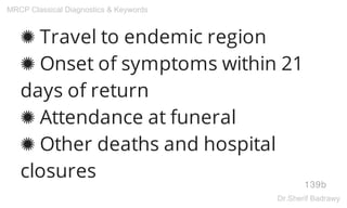 ✺ Travel to endemic region
✺ Onset of symptoms within 21
days of return
✺ Attendance at funeral
✺ Other deaths and hospital
closures
139b
MRCP Classical Diagnostics & Keywords
Dr.Sherif Badrawy
 