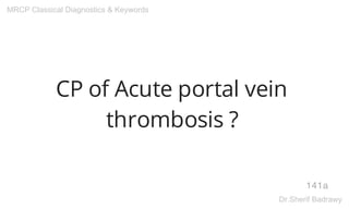 CP of Acute portal vein
thrombosis ?
141a
MRCP Classical Diagnostics & Keywords
Dr.Sherif Badrawy
 
