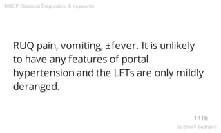 RUQ pain, vomiting, ±fever. It is unlikely
to have any features of portal
hypertension and the LFTs are only mildly
deranged.
141b
MRCP Classical Diagnostics & Keywords
Dr.Sherif Badrawy
 