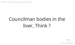 Councilman bodies in the
liver, Think ?
145a
MRCP Classical Diagnostics & Keywords
Dr.Sherif Badrawy
 