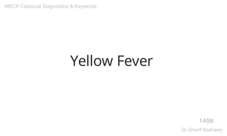 Yellow Fever
145b
MRCP Classical Diagnostics & Keywords
Dr.Sherif Badrawy
 