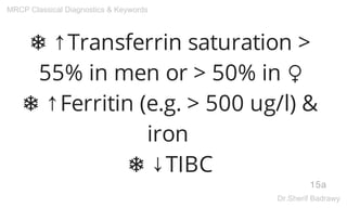 ❅ ↑Transferrin saturation >
55% in men or > 50% in ♀
❅ ↑Ferritin (e.g. > 500 ug/l) &
iron
❅ ↓TIBC
15a
MRCP Classical Diagnostics & Keywords
Dr.Sherif Badrawy
 