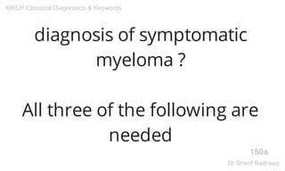 diagnosis of symptomatic
myeloma ?
All three of the following are
needed
150a
MRCP Classical Diagnostics & Keywords
Dr.Sherif Badrawy
 