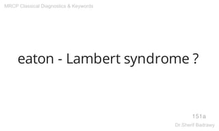 eaton - Lambert syndrome ?
151a
MRCP Classical Diagnostics & Keywords
Dr.Sherif Badrawy
 