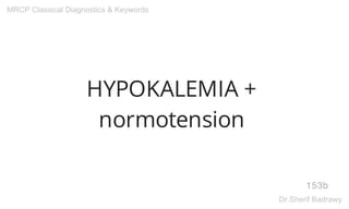 HYPOKALEMIA +
normotension
153b
MRCP Classical Diagnostics & Keywords
Dr.Sherif Badrawy
 