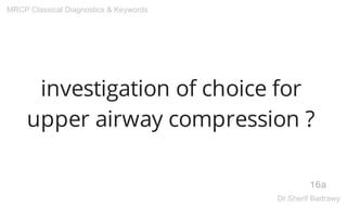 investigation of choice for
upper airway compression ?
16a
MRCP Classical Diagnostics & Keywords
Dr.Sherif Badrawy
 