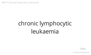chronic lymphocytic
leukaemia
162a
MRCP Classical Diagnostics & Keywords
Dr.Sherif Badrawy
 