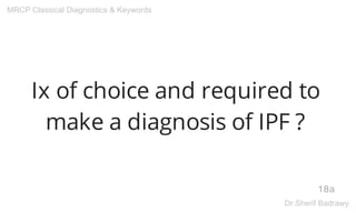 Ix of choice and required to
make a diagnosis of IPF ?
18a
MRCP Classical Diagnostics & Keywords
Dr.Sherif Badrawy
 