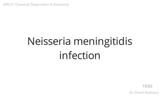 Neisseria meningitidis
infection
185b
MRCP Classical Diagnostics & Keywords
Dr.Sherif Badrawy
 