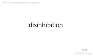 disinhibition
189a
MRCP Classical Diagnostics & Keywords
Dr.Sherif Badrawy
 