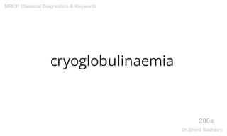 cryoglobulinaemia
200a
MRCP Classical Diagnostics & Keywords
Dr.Sherif Badrawy
 