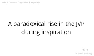 A paradoxical rise in the JVP
during inspiration
201a
MRCP Classical Diagnostics & Keywords
Dr.Sherif Badrawy
 