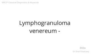 Lymphogranuloma
venereum -
202a
MRCP Classical Diagnostics & Keywords
Dr.Sherif Badrawy
 
