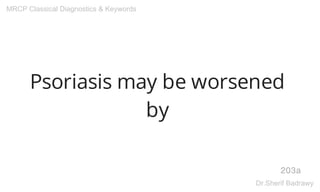 Psoriasis may be worsened
by
203a
MRCP Classical Diagnostics & Keywords
Dr.Sherif Badrawy
 