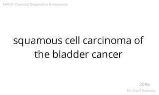 squamous cell carcinoma of
the bladder cancer
204a
MRCP Classical Diagnostics & Keywords
Dr.Sherif Badrawy
 