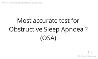 Most accurate test for
Obstructive Sleep Apnoea ?
(OSA)
21a
MRCP Classical Diagnostics & Keywords
Dr.Sherif Badrawy
 