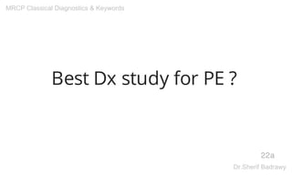 Best Dx study for PE ?
22a
MRCP Classical Diagnostics & Keywords
Dr.Sherif Badrawy
 