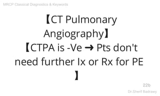 【CT Pulmonary
Angiography】
【CTPA is -Ve ➜ Pts don't
need further Ix or Rx for PE
】
22b
MRCP Classical Diagnostics & Keywords
Dr.Sherif Badrawy
 