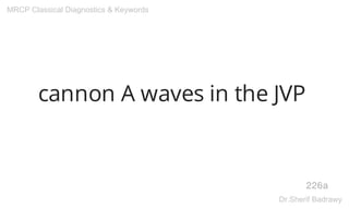 cannon A waves in the JVP
226a
MRCP Classical Diagnostics & Keywords
Dr.Sherif Badrawy
 