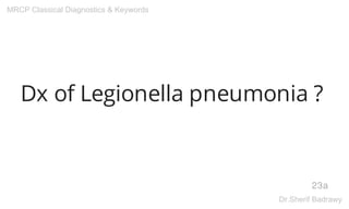 Dx of Legionella pneumonia ?
23a
MRCP Classical Diagnostics & Keywords
Dr.Sherif Badrawy
 