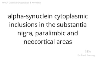 alpha-synuclein cytoplasmic
inclusions in the substantia
nigra, paralimbic and
neocortical areas
233a
MRCP Classical Diagnostics & Keywords
Dr.Sherif Badrawy
 