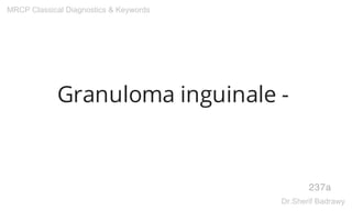 Granuloma inguinale -
237a
MRCP Classical Diagnostics & Keywords
Dr.Sherif Badrawy
 