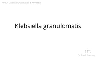 Klebsiella granulomatis
237b
MRCP Classical Diagnostics & Keywords
Dr.Sherif Badrawy
 