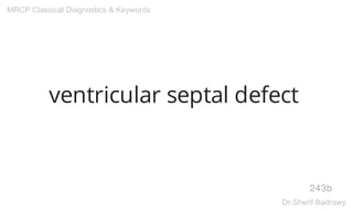 ventricular septal defect
243b
MRCP Classical Diagnostics & Keywords
Dr.Sherif Badrawy
 