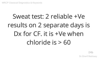 Sweat test: 2 reliable +Ve
results on 2 separate days is
Dx for CF. it is +Ve when
chloride is > 60
24b
MRCP Classical Diagnostics & Keywords
Dr.Sherif Badrawy
 