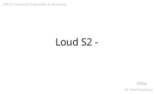 Loud S2 -
245a
MRCP Classical Diagnostics & Keywords
Dr.Sherif Badrawy
 