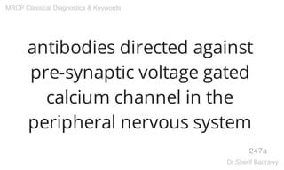 antibodies directed against
pre-synaptic voltage gated
calcium channel in the
peripheral nervous system
247a
MRCP Classical Diagnostics & Keywords
Dr.Sherif Badrawy
 