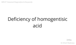 Deficiency of homogentisic
acid
249a
MRCP Classical Diagnostics & Keywords
Dr.Sherif Badrawy
 