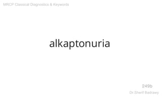 alkaptonuria
249b
MRCP Classical Diagnostics & Keywords
Dr.Sherif Badrawy
 