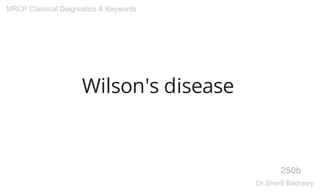Wilson's disease
250b
MRCP Classical Diagnostics & Keywords
Dr.Sherif Badrawy
 