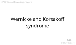 Wernicke and Korsakoff
syndrome
255b
MRCP Classical Diagnostics & Keywords
Dr.Sherif Badrawy
 