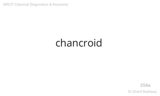 chancroid
258a
MRCP Classical Diagnostics & Keywords
Dr.Sherif Badrawy
 