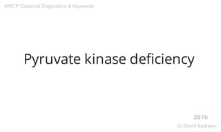 Pyruvate kinase deficiency
261b
MRCP Classical Diagnostics & Keywords
Dr.Sherif Badrawy
 