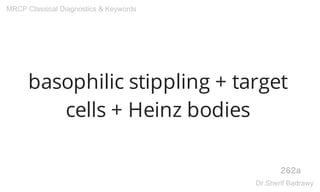basophilic stippling + target
cells + Heinz bodies
262a
MRCP Classical Diagnostics & Keywords
Dr.Sherif Badrawy
 