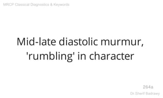 Mid-late diastolic murmur,
'rumbling' in character
264a
MRCP Classical Diagnostics & Keywords
Dr.Sherif Badrawy
 