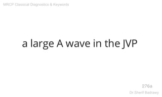 a large A wave in the JVP
276a
MRCP Classical Diagnostics & Keywords
Dr.Sherif Badrawy
 