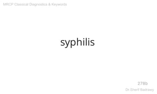 syphilis
278b
MRCP Classical Diagnostics & Keywords
Dr.Sherif Badrawy
 