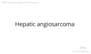 Hepatic angiosarcoma
279b
MRCP Classical Diagnostics & Keywords
Dr.Sherif Badrawy
 