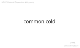 common cold
281b
MRCP Classical Diagnostics & Keywords
Dr.Sherif Badrawy
 