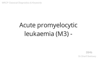 Acute promyelocytic
leukaemia (M3) -
284b
MRCP Classical Diagnostics & Keywords
Dr.Sherif Badrawy
 