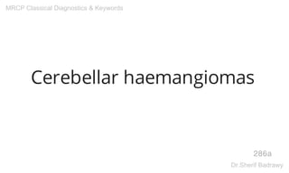 Cerebellar haemangiomas
286a
MRCP Classical Diagnostics & Keywords
Dr.Sherif Badrawy
 