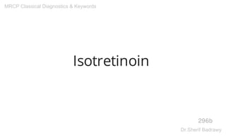 Isotretinoin
296b
MRCP Classical Diagnostics & Keywords
Dr.Sherif Badrawy
 