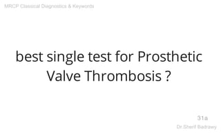 best single test for Prosthetic
Valve Thrombosis ?
31a
MRCP Classical Diagnostics & Keywords
Dr.Sherif Badrawy
 
