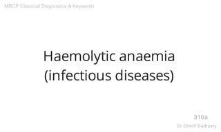 Haemolytic anaemia
(infectious diseases)
310a
MRCP Classical Diagnostics & Keywords
Dr.Sherif Badrawy
 