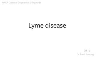 Lyme disease
311b
MRCP Classical Diagnostics & Keywords
Dr.Sherif Badrawy
 