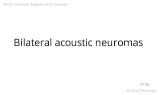 Bilateral acoustic neuromas
313a
MRCP Classical Diagnostics & Keywords
Dr.Sherif Badrawy
 